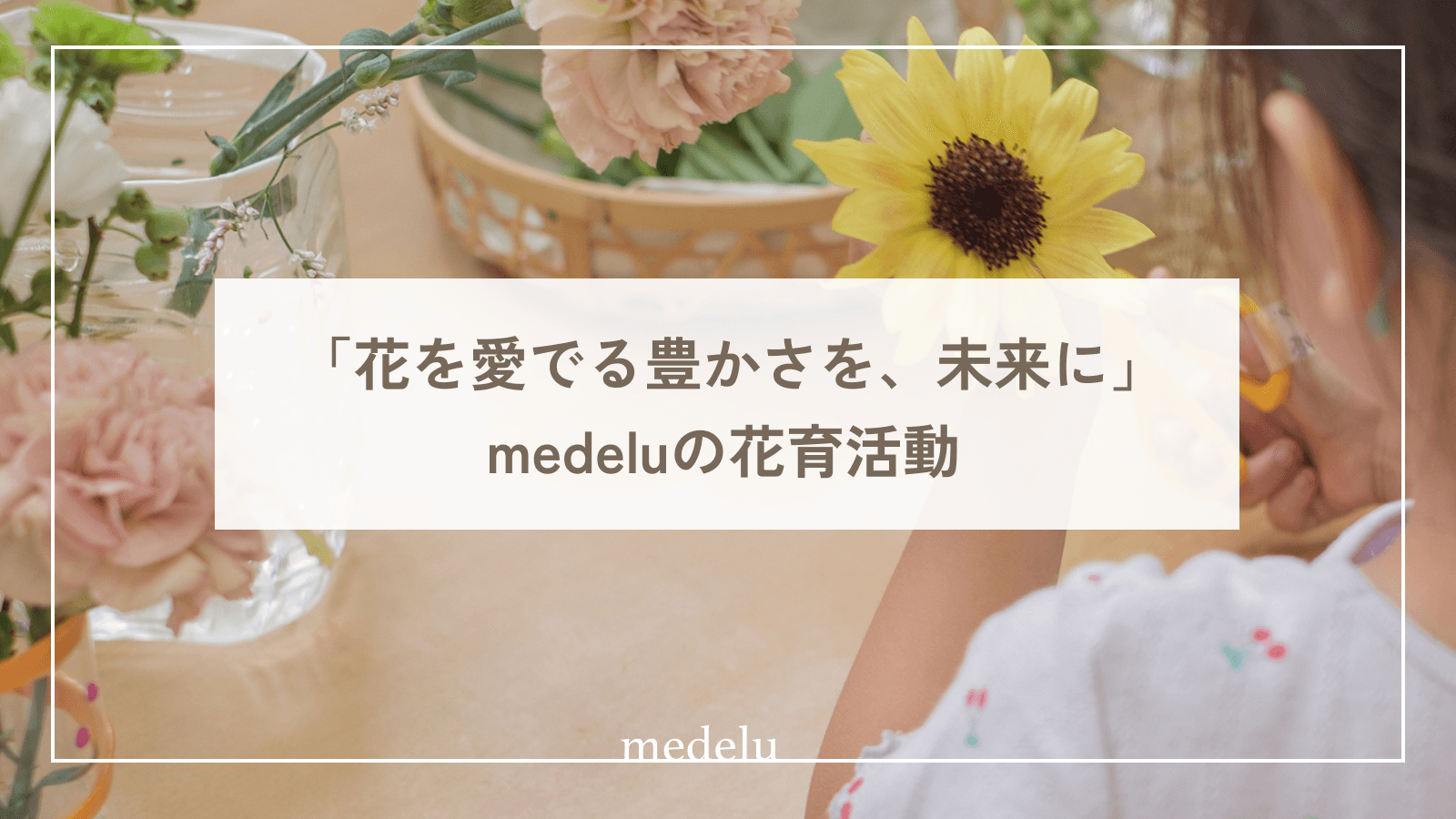 「花を愛でる豊かさを、未来に」medeluの花育活動